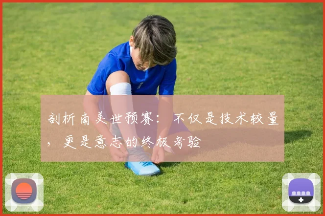 剖析南美世预赛：不仅是技术较量，更是意志的终极考验