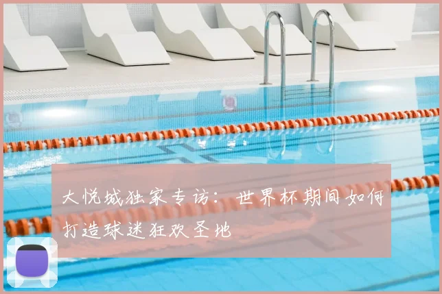 大悦城独家专访：世界杯期间如何打造球迷狂欢圣地