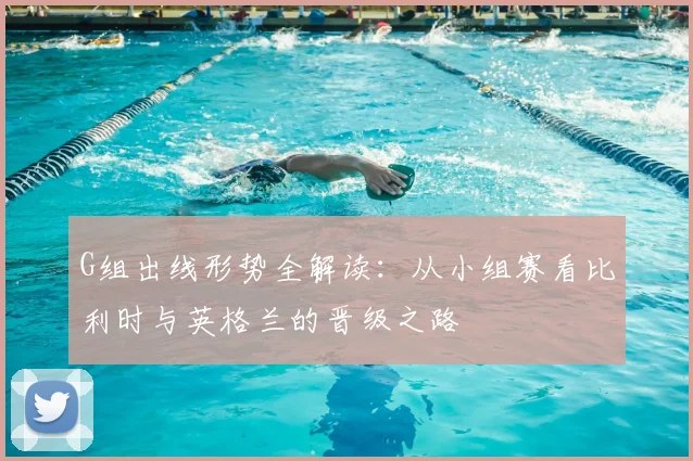 G组出线形势全解读:从小组赛看比利时与英格兰的晋级之路