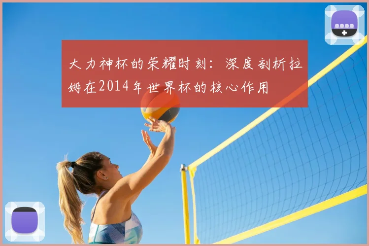 大力神杯的荣耀时刻：深度剖析拉姆在2014年世界杯的核心作用