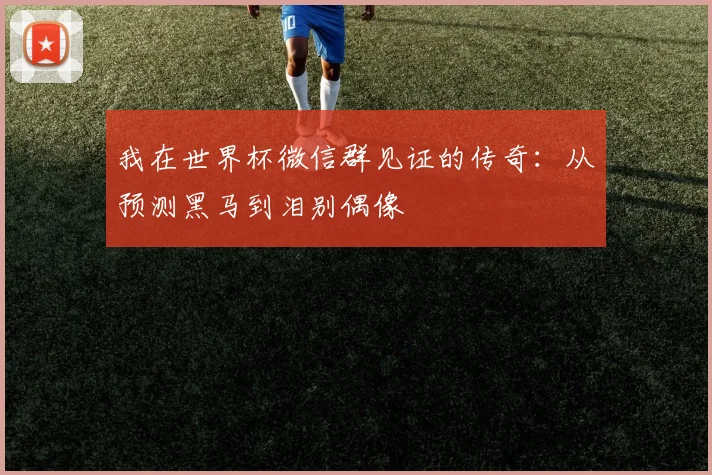 我在世界杯微信群见证的传奇：从预测黑马到泪别偶像