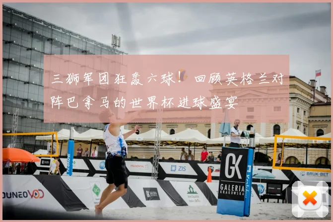 三狮军团狂轰六球!回顾英格兰对阵巴拿马的世界杯进球盛宴