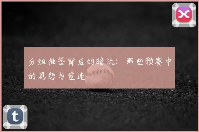 分组抽签背后的暗流:那些预赛中的恩怨与重逢