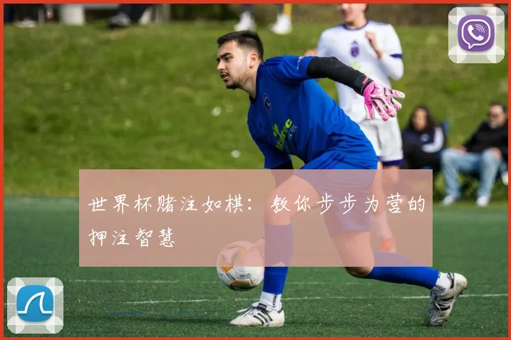 世界杯赌注如棋:教你步步为营的押注智慧