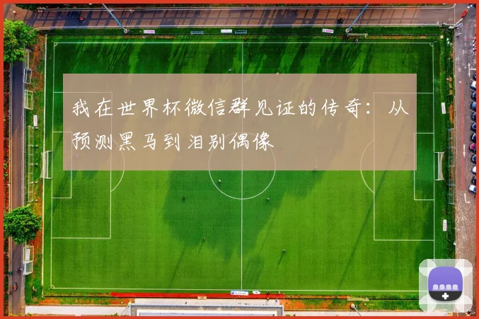 我在世界杯微信群见证的传奇:从预测黑马到泪别偶像