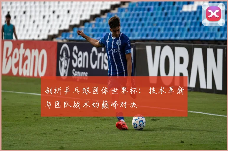 剖析乒乓球团体世界杯：技术革新与团队战术的巅峰对决
