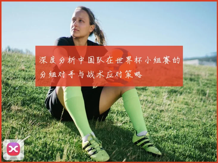 深度分析中国队在世界杯小组赛的分组对手与战术应对策略