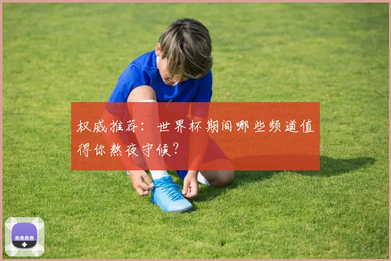 权威推荐：世界杯期间哪些频道值得你熬夜守候？