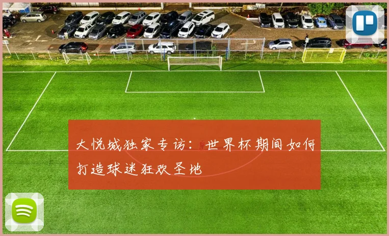 大悦城独家专访：世界杯期间如何打造球迷狂欢圣地