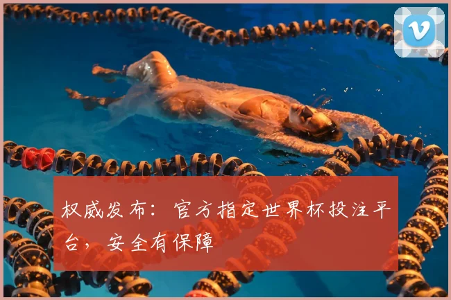 权威发布：官方指定世界杯投注平台，安全有保障