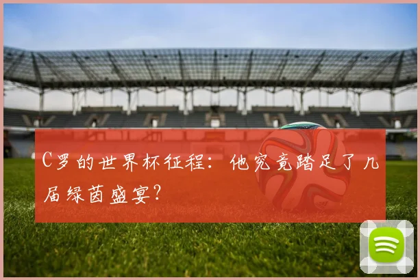 C罗的世界杯征程:他究竟踏足了几届绿茵盛宴?
