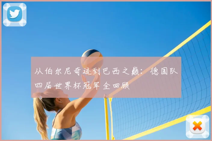 从伯尔尼奇迹到巴西之巅:德国队四届世界杯冠军全回顾