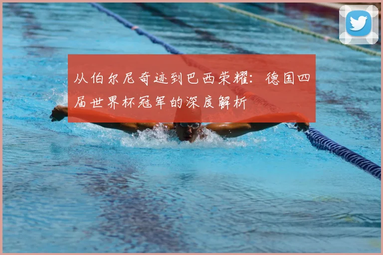 从伯尔尼奇迹到巴西荣耀:德国四届世界杯冠军的深度解析