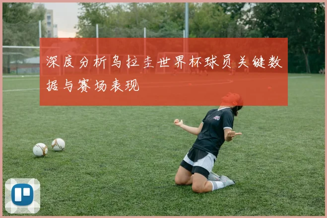 深度分析乌拉圭世界杯球员关键数据与赛场表现