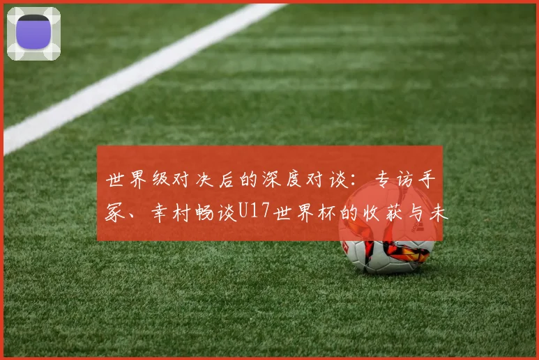 世界级对决后的深度对谈：专访手冢、幸村畅谈U17世界杯的收获与未来