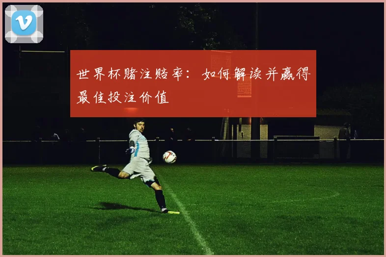 世界杯赌注赔率:如何解读并赢得最佳投注价值