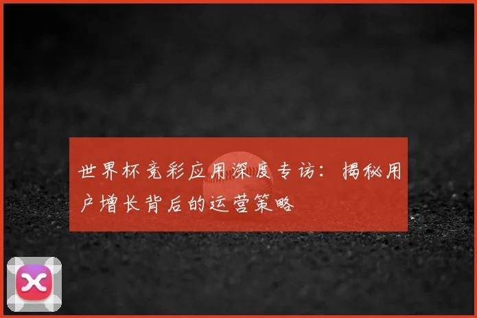 世界杯竞彩应用深度专访：揭秘用户增长背后的运营策略