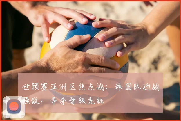 世预赛亚洲区焦点战：韩国队迎战强敌，争夺晋级先机