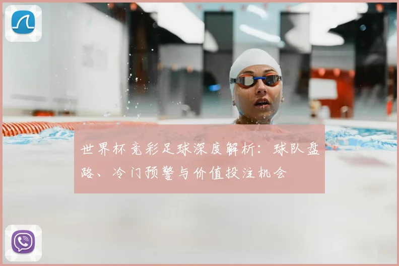 世界杯竞彩足球深度解析:球队盘路、冷门预警与价值投注机会