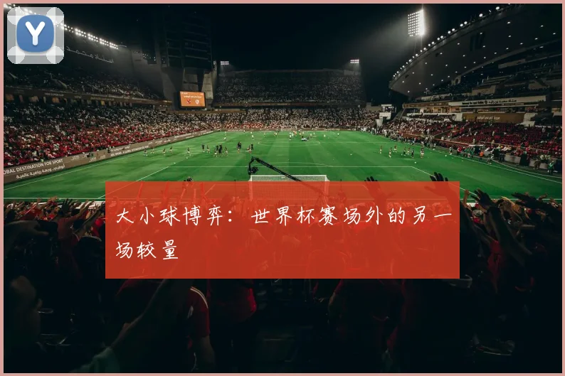 大小球博弈：世界杯赛场外的另一场较量