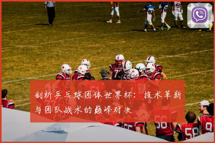 剖析乒乓球团体世界杯：技术革新与团队战术的巅峰对决