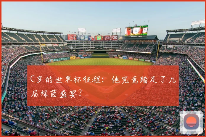 C罗的世界杯征程:他究竟踏足了几届绿茵盛宴?