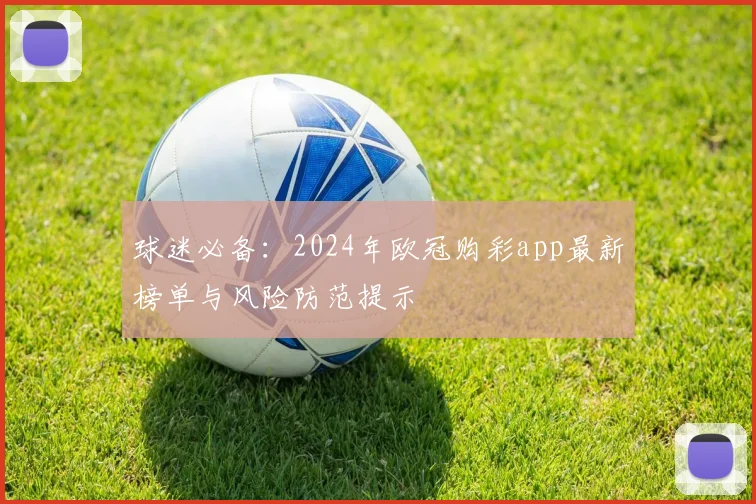 球迷必备：2024年欧冠购彩app最新榜单与风险防范提示
