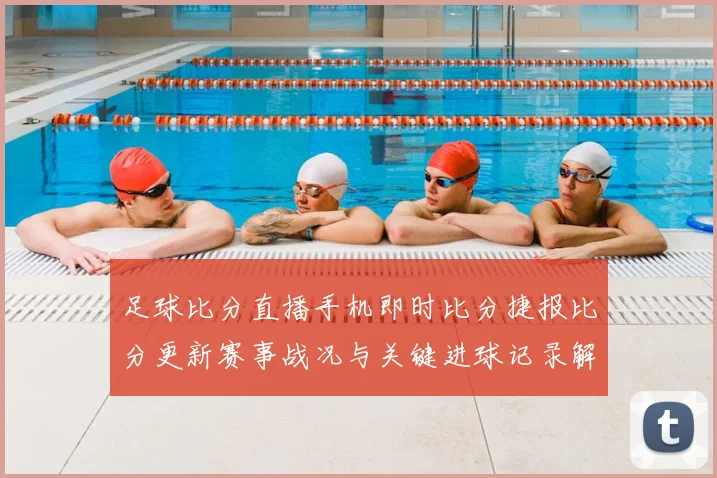 足球比分直播手机即时比分捷报比分更新赛事战况与关键进球记录解读