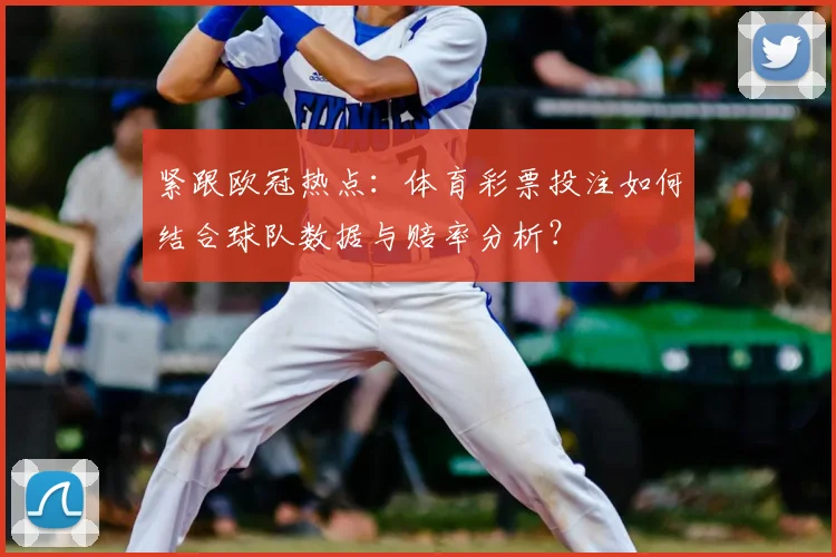 紧跟欧冠热点：体育彩票投注如何结合球队数据与赔率分析？
