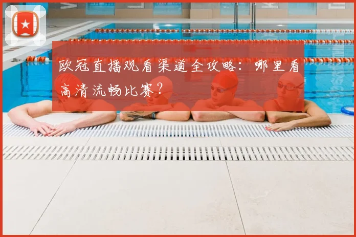 欧冠直播观看渠道全攻略：哪里看高清流畅比赛？