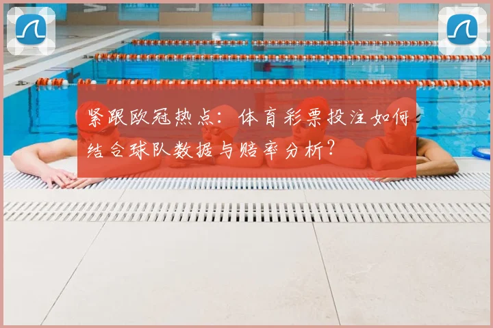紧跟欧冠热点：体育彩票投注如何结合球队数据与赔率分析？