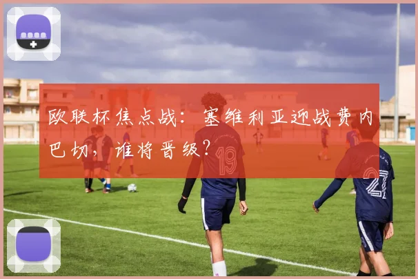 欧联杯焦点战：塞维利亚迎战费内巴切，谁将晋级？