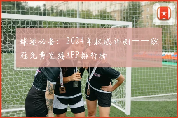球迷必备：2024年权威评测——欧冠免费直播APP排行榜