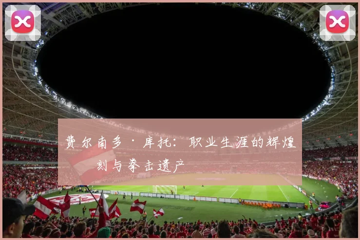 费尔南多·库托：职业生涯的辉煌时刻与拳击遗产