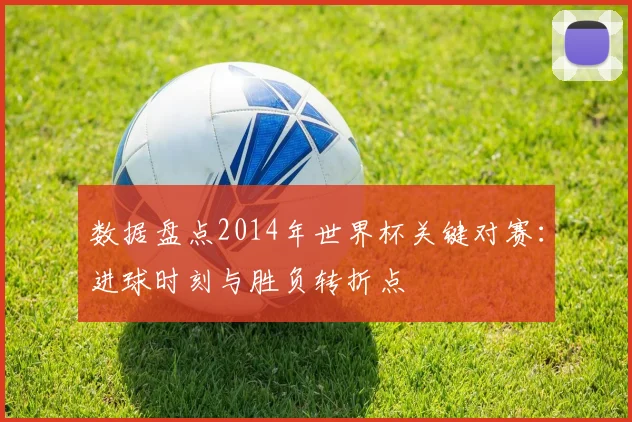数据盘点2014年世界杯关键对赛:进球时刻与胜负转折点