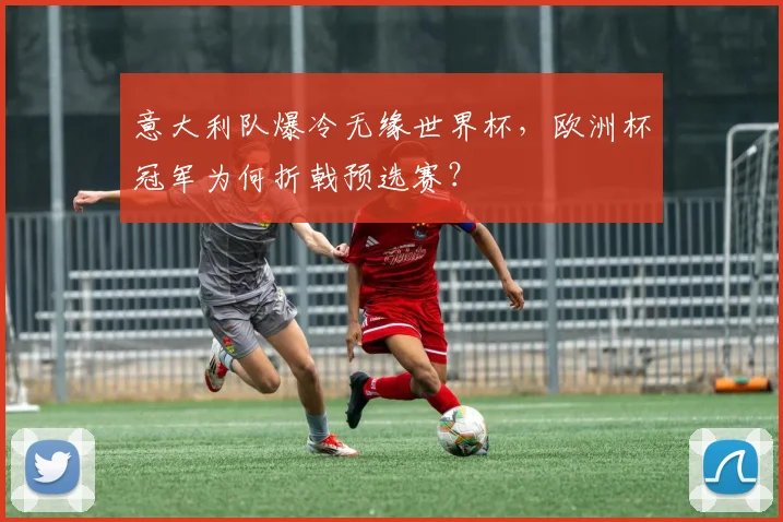 意大利队爆冷无缘世界杯，欧洲杯冠军为何折戟预选赛？