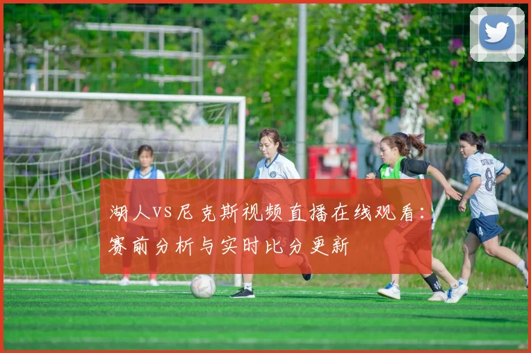 湖人vs尼克斯视频直播在线观看：赛前分析与实时比分更新