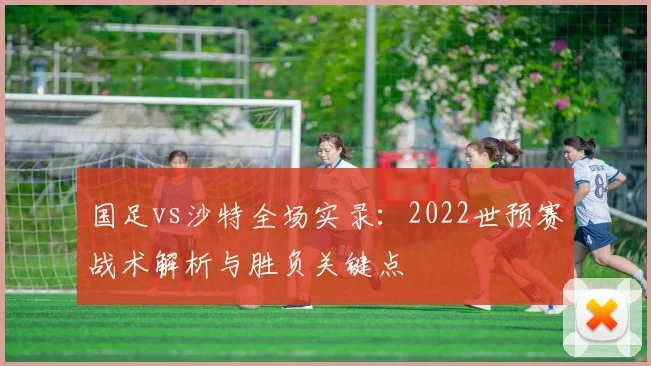 国足vs沙特全场实录：2022世预赛战术解析与胜负关键点