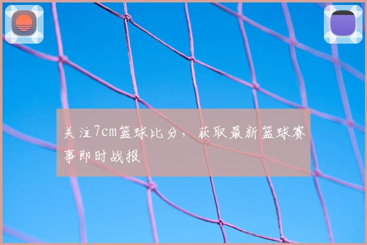 关注7cm篮球比分，获取最新篮球赛事即时战报
