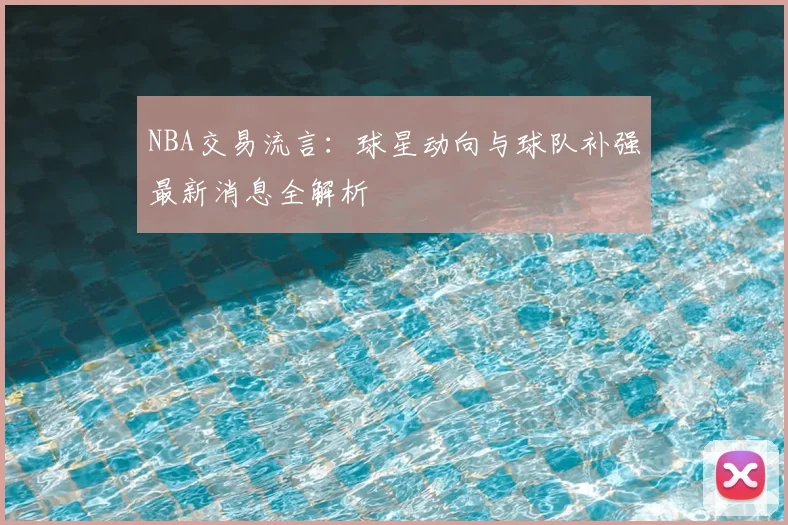 NBA交易流言：球星动向与球队补强最新消息全解析