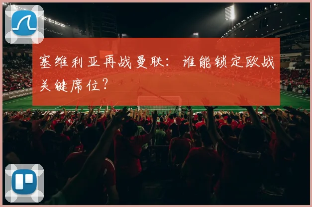 塞维利亚再战曼联：谁能锁定欧战关键席位？