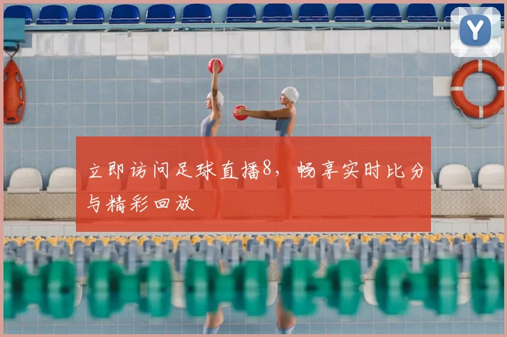 立即访问足球直播8,畅享实时比分与精彩回放