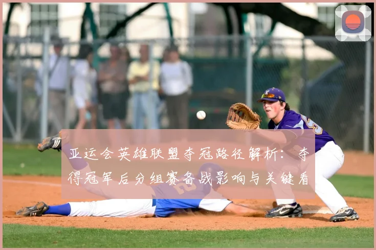 亚运会英雄联盟夺冠路径解析：夺得冠军后分组赛备战影响与关键看点