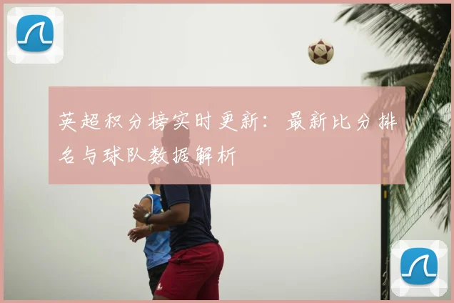 英超积分榜实时更新：最新比分排名与球队数据解析