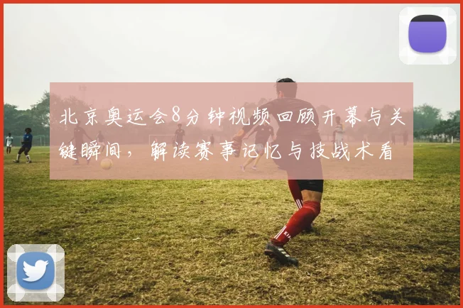 北京奥运会8分钟视频回顾开幕与关键瞬间，解读赛事记忆与技战术看点