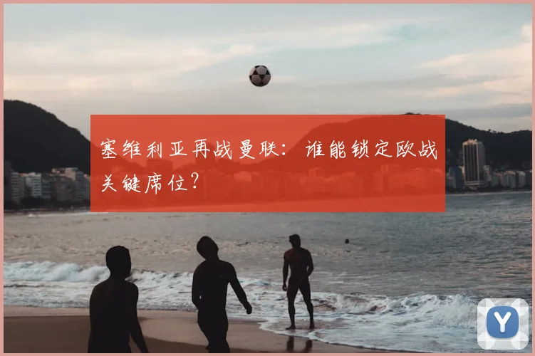 塞维利亚再战曼联：谁能锁定欧战关键席位？