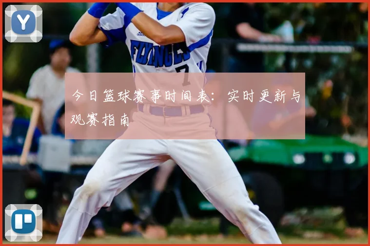 今日篮球赛事时间表：实时更新与观赛指南