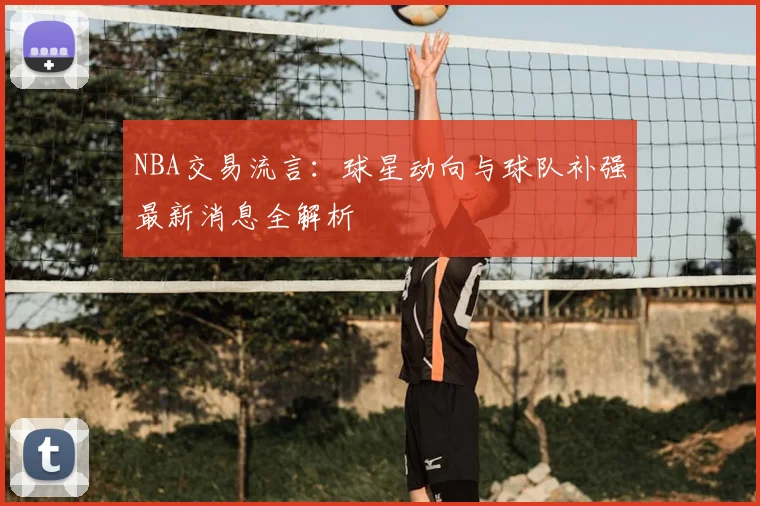 NBA交易流言:球星动向与球队补强最新消息全解析