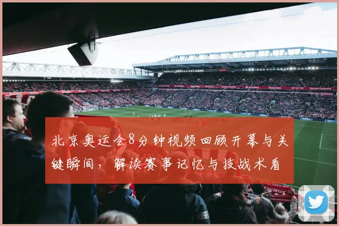 北京奥运会8分钟视频回顾开幕与关键瞬间，解读赛事记忆与技战术看点