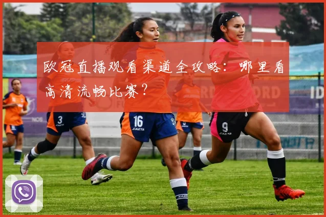 欧冠直播观看渠道全攻略：哪里看高清流畅比赛？